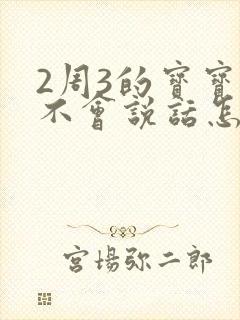 2周3的宝宝还不会说话怎么办