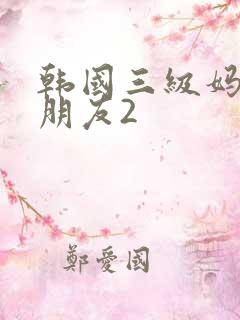 韩国三级妈妈的朋友2