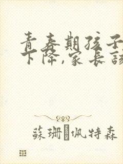 青春期孩子成绩下降,家长该如何帮助