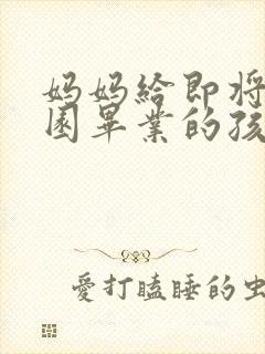 妈妈给即将幼儿园毕业的孩子的寄语