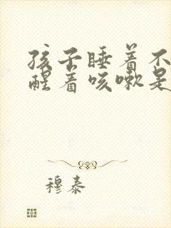 孩子睡着不咳嗽醒着咳嗽是什么原因