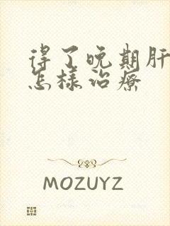 得了晚期肝变硬怎样治疗