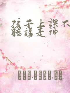 孩子上课不专心听讲走神