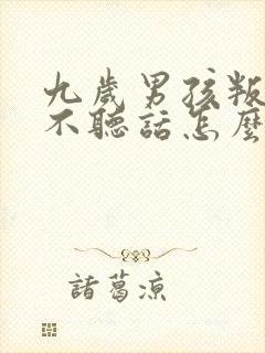 九岁男孩叛逆期不听话怎么办