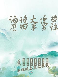 酒后大便带血怎么回事男性