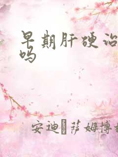 早期肝硬治得好吗