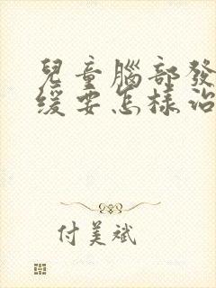 儿童脑部发育迟缓要怎样治疗