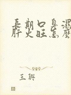 长期口臭湿气重肝火旺怎么调理