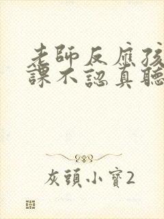 老师反应孩子上课不认真听讲