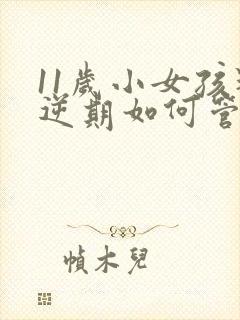 11岁小女孩叛逆期如何管教