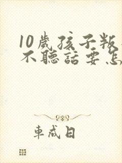 10岁孩子叛逆不听话要怎么引导