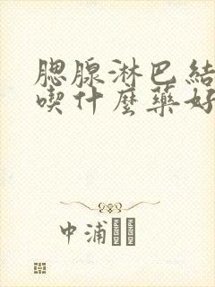 腮腺淋巴结肿大吃什么药好得快