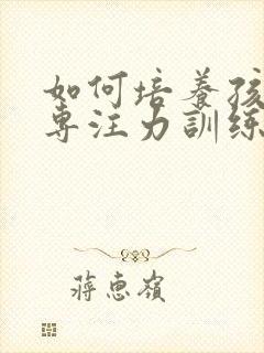 如何培养孩子的专注力训练