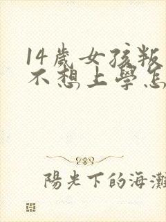 14岁女孩叛逆不想上学怎么办