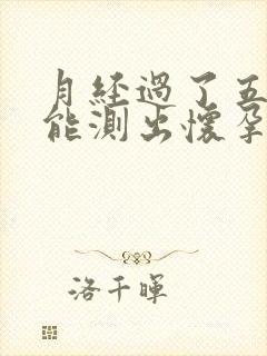 月经过了五天了能测出怀孕吗