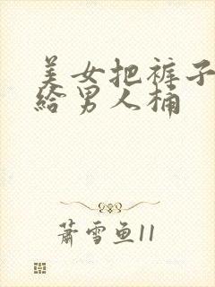 美女把裤子脱了给男人桶