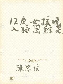 12岁女孩晚上入睡困难是什么原因