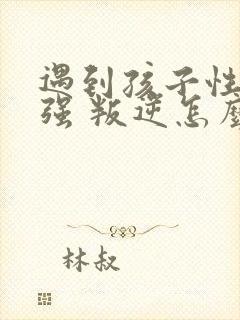 遇到孩子性格倔强 叛逆怎么办