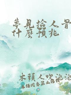 梦见捡人骨头是什么预兆