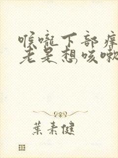 喉咙下部痒痒的老是想咳嗽