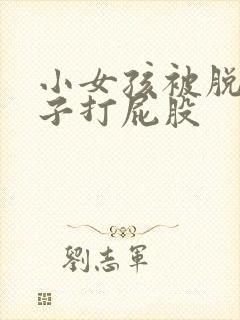 小女孩被脱了裤子打屁股