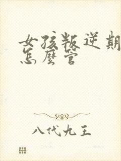 女孩叛逆期应该怎么管