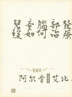 儿童脑部发育迟缓如何治疗