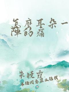 怎么耳朵一阵一阵的痛