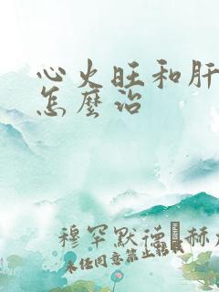 心火旺和肝火旺怎么治