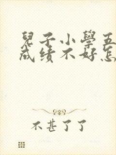 儿子小学五年级成绩不好怎么办