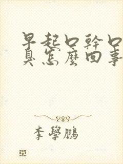 早起口干口苦口臭怎么回事