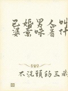 已婚男人叫你老婆意味着什么