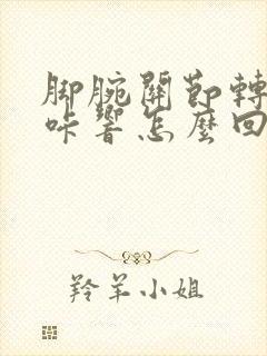 脚腕关节转动咔咔响怎么回事