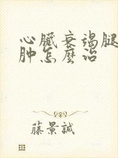 心脏衰竭腿脚浮肿怎么治