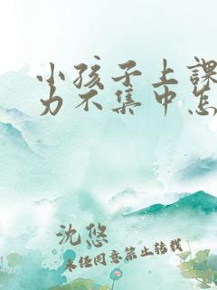 小孩子上课注意力不集中怎么办呢