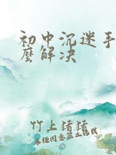 初中沉迷手机怎么解决