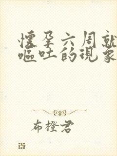 怀孕六周就会有呕吐的现象吗