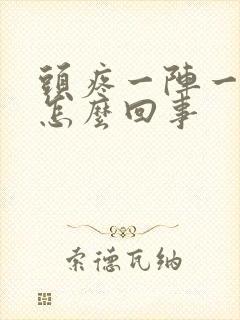 头疼一阵一阵是怎么回事