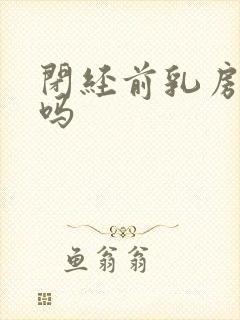 闭经前乳房胀痛吗