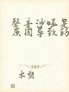 声音沙哑是什么原因导致的