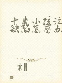 十岁小孩注意力缺陷怎么办