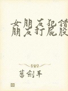 女朋友犯错被男朋友打屁股