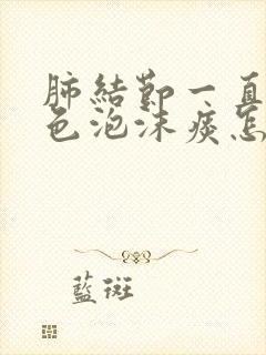 肺结节一直吐白色泡沫痰怎么回事