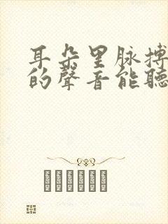 耳朵里脉搏跳动的声音能听到咚咚咚