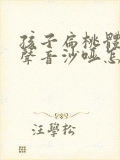 孩子扁桃体发炎声音沙哑怎么办最快的方法