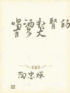 喝酒对肾的伤害有多大