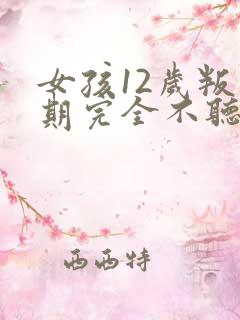 女孩12岁叛逆期完全不听话怎么办?