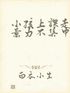 小孩上课走神注意力不集中怎么办