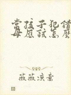 当孩子犯错时父母应该怎么教育引导