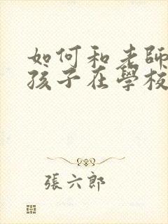 如何和老师沟通孩子在学校的情况